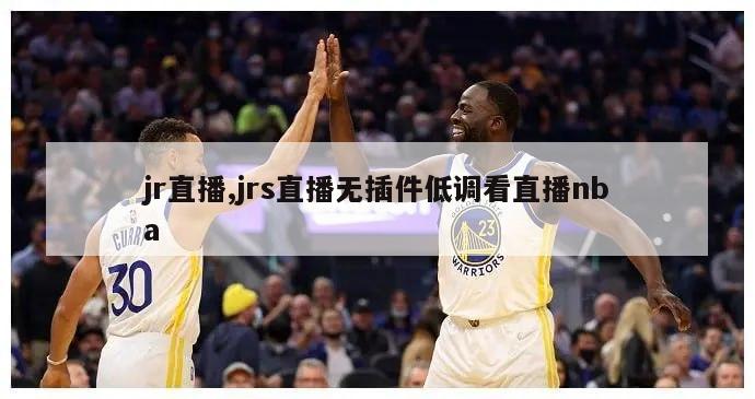 jr直播,jrs直播无插件低调看直播nba