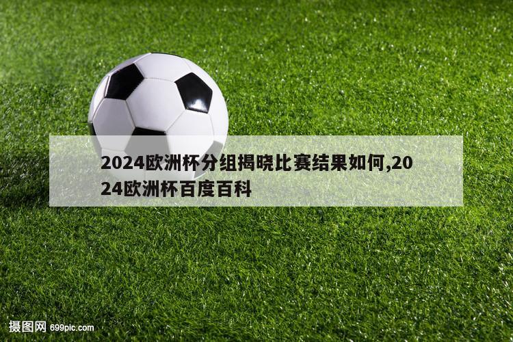 2024欧洲杯分组揭晓比赛结果如何,2024欧洲杯百度百科