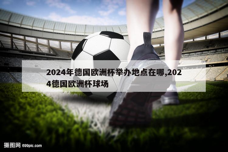 2024年德国欧洲杯举办地点在哪,2024德国欧洲杯球场