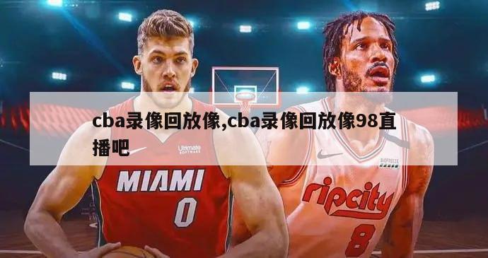 cba录像回放像,cba录像回放像98直播吧