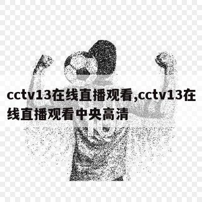 cctv13在线直播观看,cctv13在线直播观看中央高清