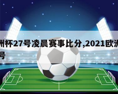 欧洲杯27号凌晨赛事比分,2021欧洲杯27号