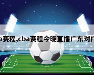 cba赛程,cba赛程今晚直播广东对广厦