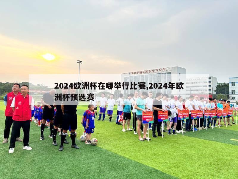 2024欧洲杯在哪举行比赛,2024年欧洲杯预选赛