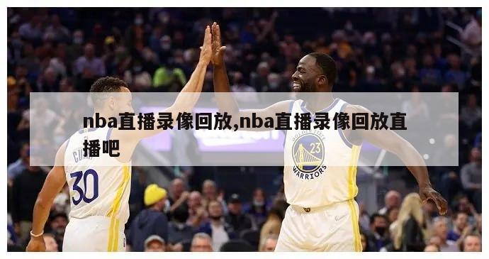 nba直播录像回放,nba直播录像回放直播吧