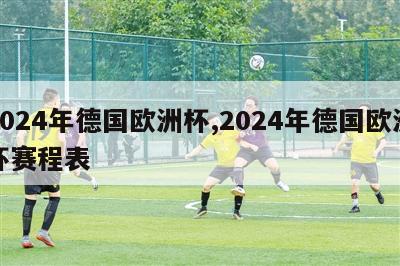 2024年德国欧洲杯,2024年德国欧洲杯赛程表