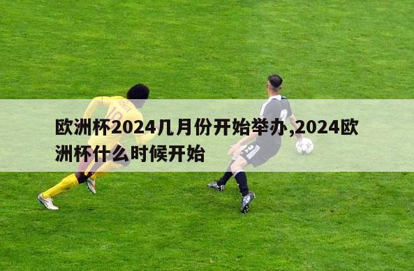 欧洲杯2024几月份开始举办,2024欧洲杯什么时候开始