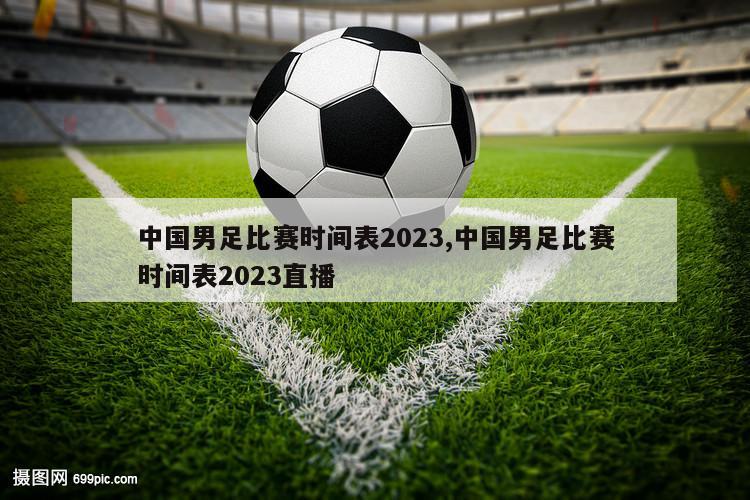 中国男足比赛时间表2023,中国男足比赛时间表2023直播