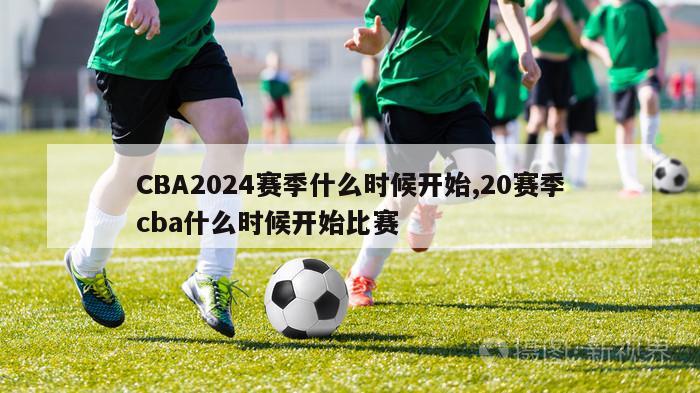 CBA2024赛季什么时候开始,20赛季cba什么时候开始比赛