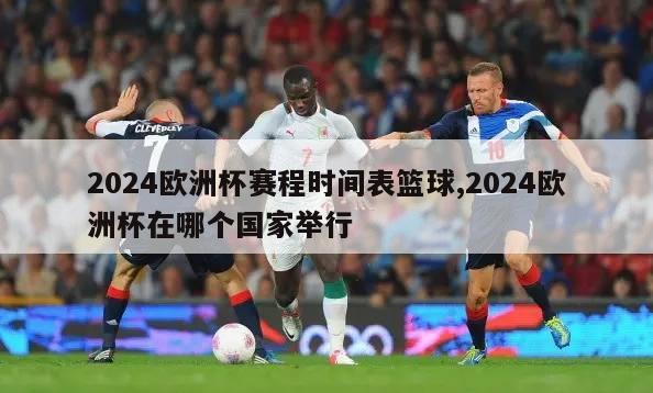 2024欧洲杯赛程时间表篮球,2024欧洲杯在哪个国家举行