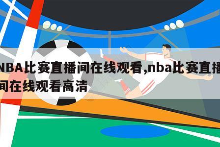 NBA比赛直播间在线观看,nba比赛直播间在线观看高清