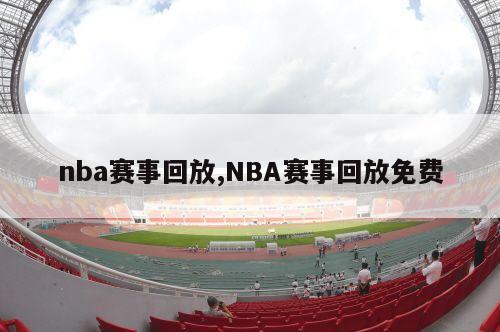 nba赛事回放,NBA赛事回放免费