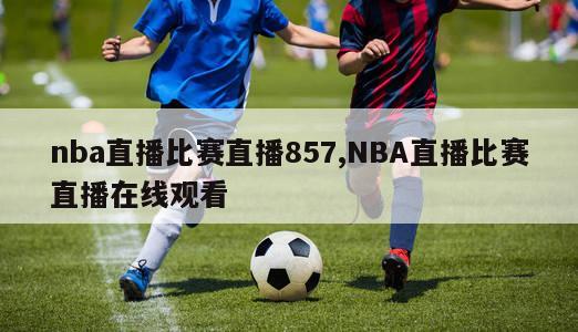 nba直播比赛直播857,NBA直播比赛直播在线观看