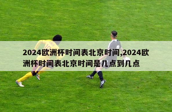 2024欧洲杯时间表北京时间,2024欧洲杯时间表北京时间是几点到几点