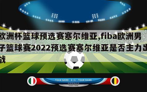 欧洲杯篮球预选赛塞尔维亚,fiba欧洲男子篮球赛2022预选赛塞尔维亚是否主力出战