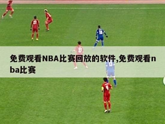 免费观看NBA比赛回放的软件,免费观看nba比赛