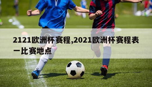 2121欧洲杯赛程,2021欧洲杯赛程表一比赛地点