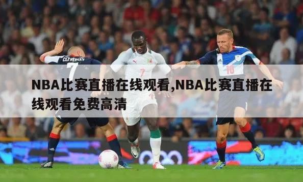 NBA比赛直播在线观看,NBA比赛直播在线观看免费高清