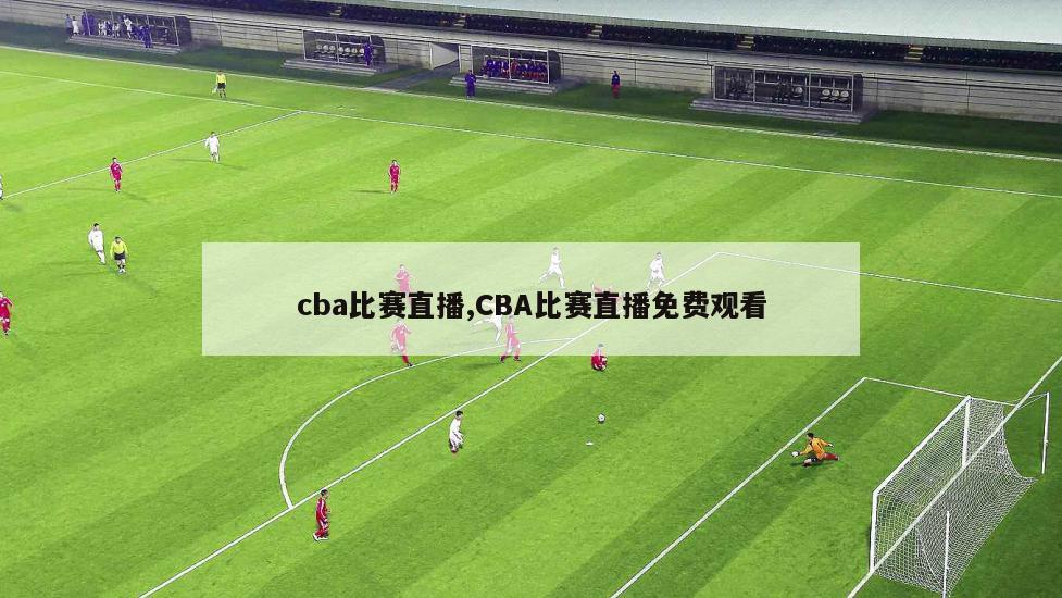 cba比赛直播,CBA比赛直播免费观看