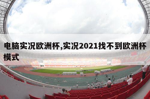 电脑实况欧洲杯,实况2021找不到欧洲杯模式