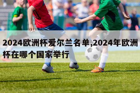 2024欧洲杯爱尔兰名单,2024年欧洲杯在哪个国家举行