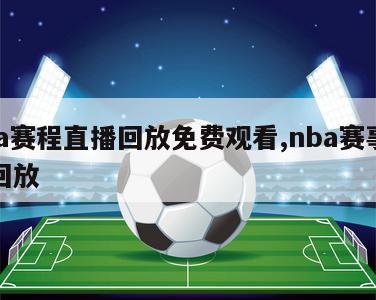 nba赛程直播回放免费观看,nba赛事直播回放