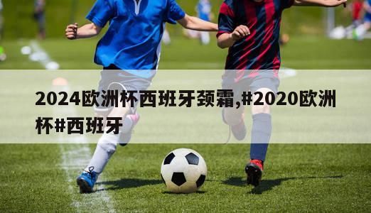 2024欧洲杯西班牙颈霜,#2020欧洲杯#西班牙