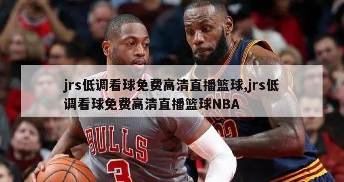 jrs低调看球免费高清直播篮球,jrs低调看球免费高清直播篮球NBA