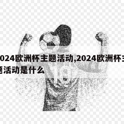 2024欧洲杯主题活动,2024欧洲杯主题活动是什么