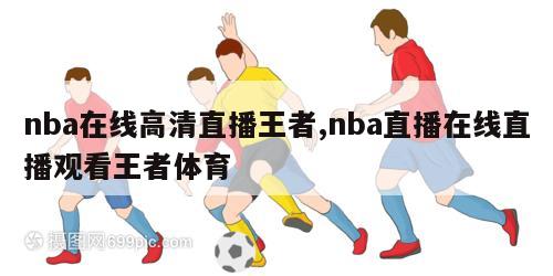 nba在线高清直播王者,nba直播在线直播观看王者体育