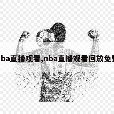 nba直播观看,nba直播观看回放免费