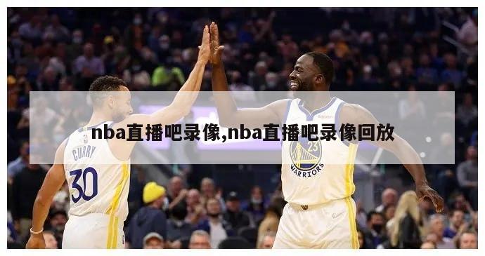 nba直播吧录像,nba直播吧录像回放