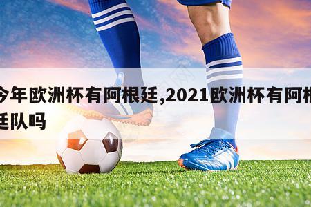 今年欧洲杯有阿根廷,2021欧洲杯有阿根廷队吗