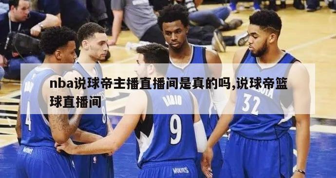 nba说球帝主播直播间是真的吗,说球帝篮球直播间