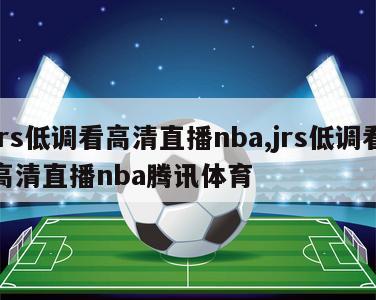 jrs低调看高清直播nba,jrs低调看高清直播nba腾讯体育