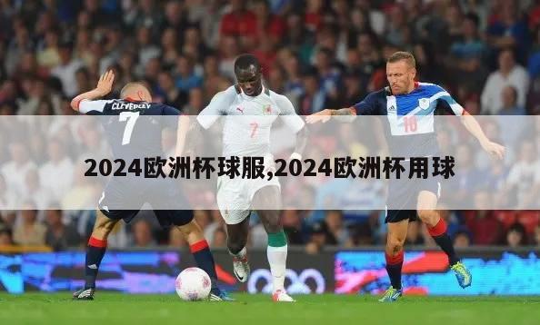 2024欧洲杯球服,2024欧洲杯用球