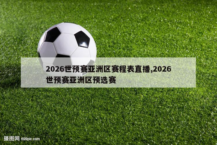 2026世预赛亚洲区赛程表直播,2026世预赛亚洲区预选赛