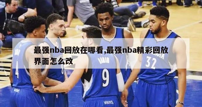 最强nba回放在哪看,最强nba精彩回放界面怎么改