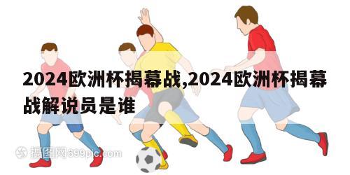 2024欧洲杯揭幕战,2024欧洲杯揭幕战解说员是谁