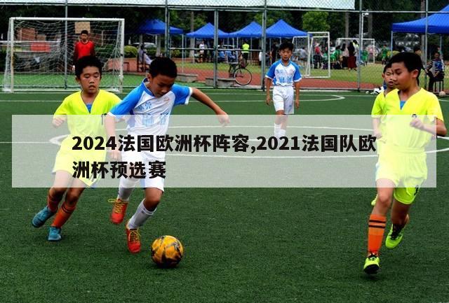 2024法国欧洲杯阵容,2021法国队欧洲杯预选赛