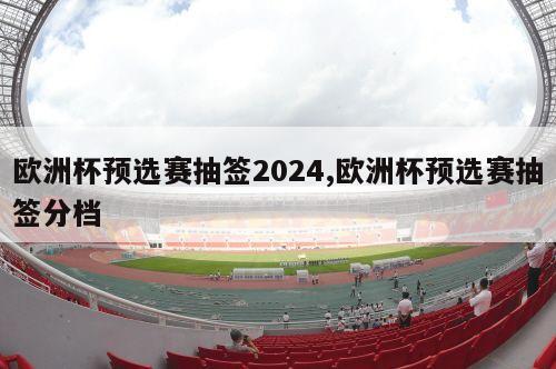 欧洲杯预选赛抽签2024,欧洲杯预选赛抽签分档