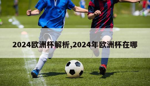 2024欧洲杯解析,2024年欧洲杯在哪