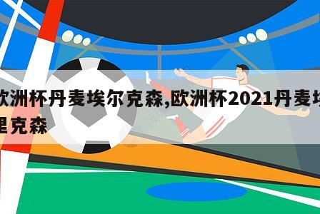 欧洲杯丹麦埃尔克森,欧洲杯2021丹麦埃里克森