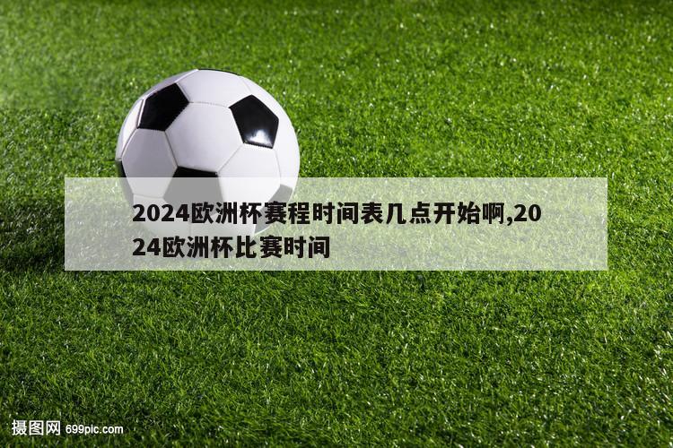 2024欧洲杯赛程时间表几点开始啊,2024欧洲杯比赛时间