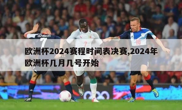 欧洲杯2024赛程时间表决赛,2024年欧洲杯几月几号开始