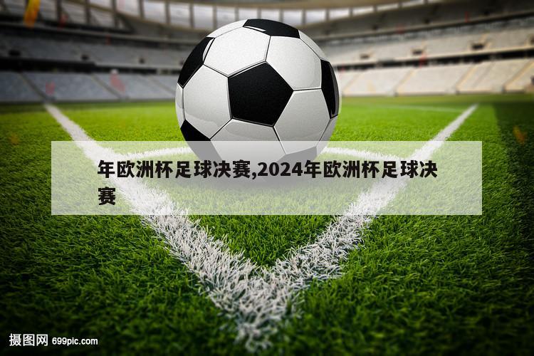 年欧洲杯足球决赛,2024年欧洲杯足球决赛