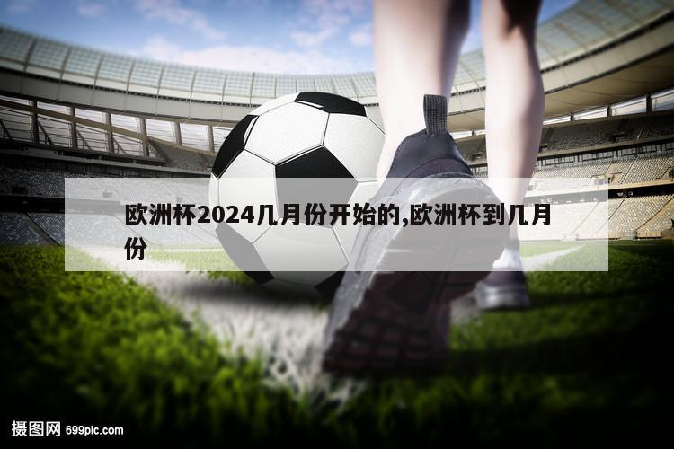 欧洲杯2024几月份开始的,欧洲杯到几月份