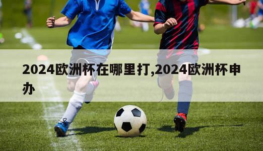 2024欧洲杯在哪里打,2024欧洲杯申办