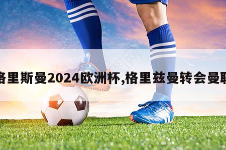 格里斯曼2024欧洲杯,格里兹曼转会曼联