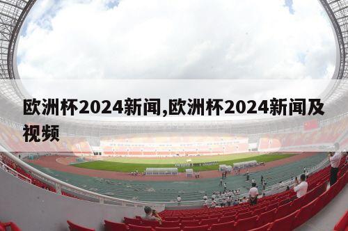 欧洲杯2024新闻,欧洲杯2024新闻及视频